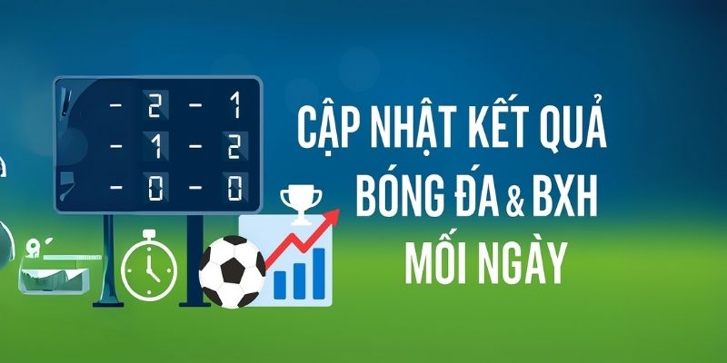 cập nhật kết quả bóng đá và bảng xếp hạng mỗi ngày